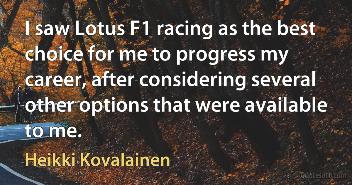 I saw Lotus F1 racing as the best choice for me to progress my career, after considering several other options that were available to me. (Heikki Kovalainen)