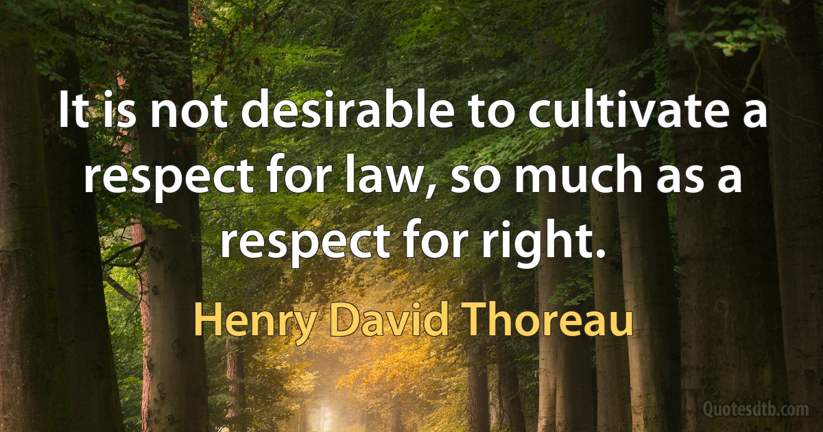 It is not desirable to cultivate a respect for law, so much as a respect for right. (Henry David Thoreau)