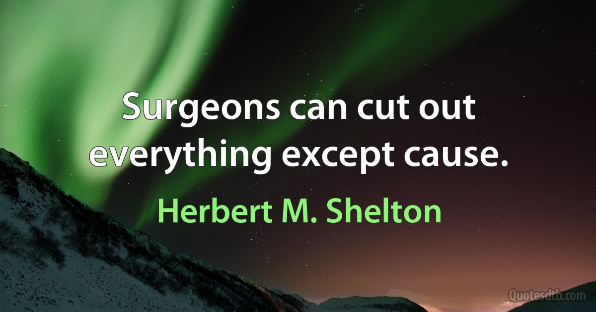 Surgeons can cut out everything except cause. (Herbert M. Shelton)