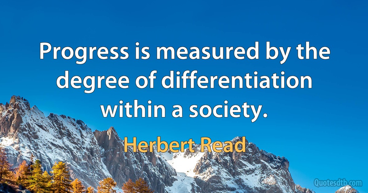 Progress is measured by the degree of differentiation within a society. (Herbert Read)