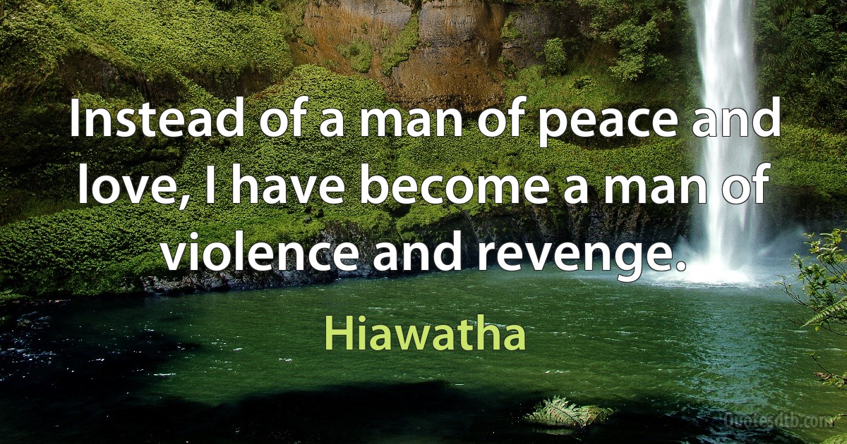 Instead of a man of peace and love, I have become a man of violence and revenge. (Hiawatha)