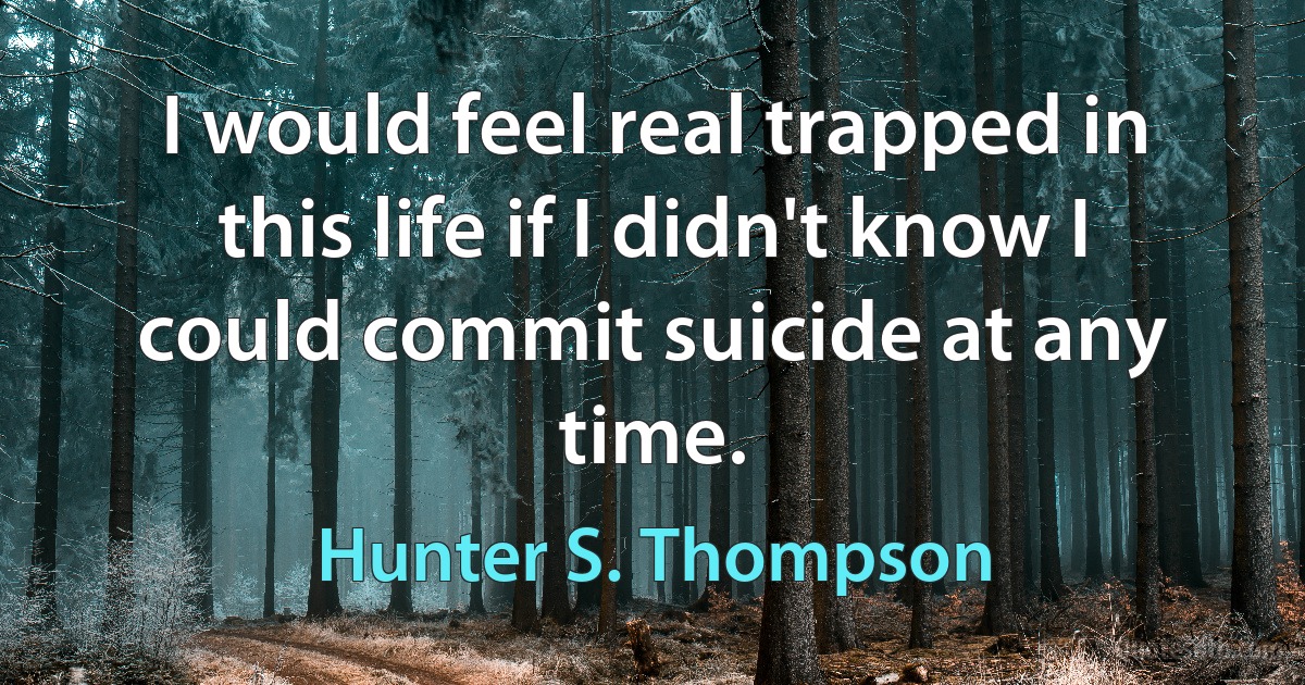 I would feel real trapped in this life if I didn't know I could commit suicide at any time. (Hunter S. Thompson)