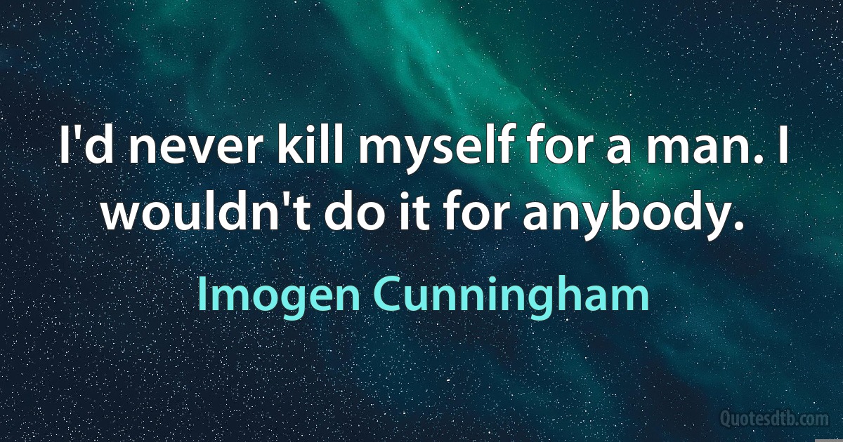 I'd never kill myself for a man. I wouldn't do it for anybody. (Imogen Cunningham)