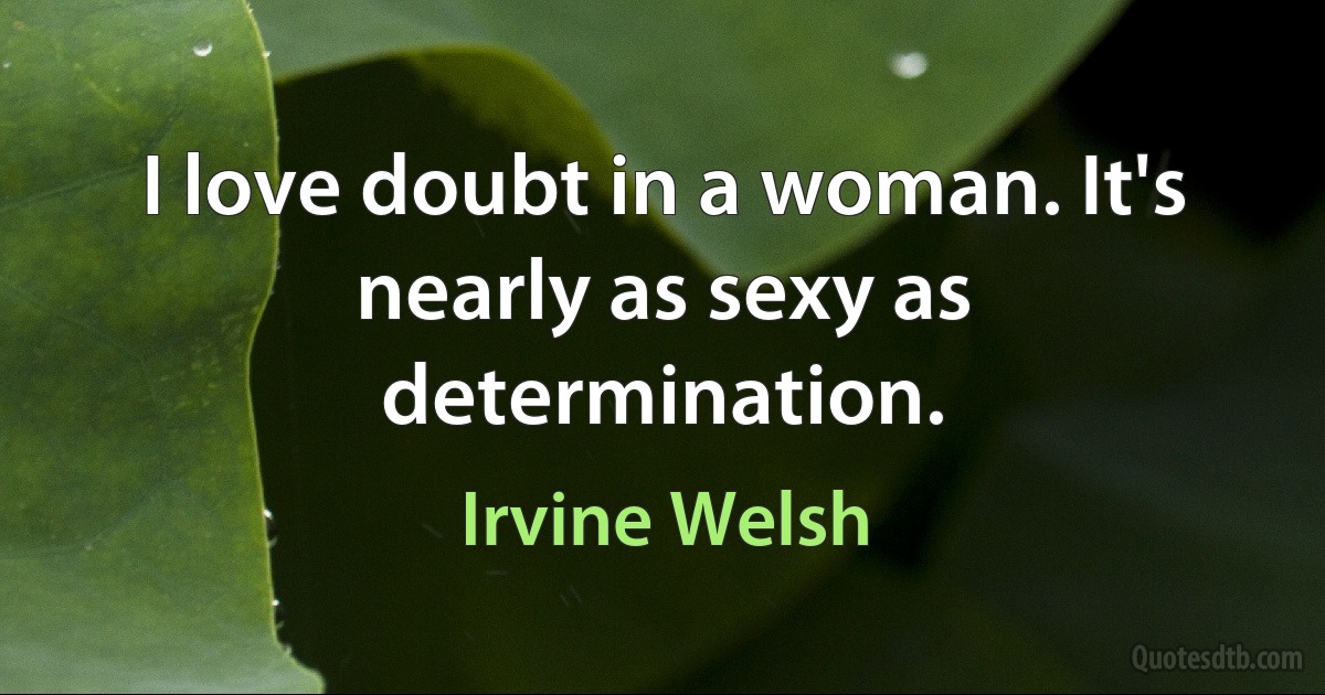 I love doubt in a woman. It's nearly as sexy as determination. (Irvine Welsh)