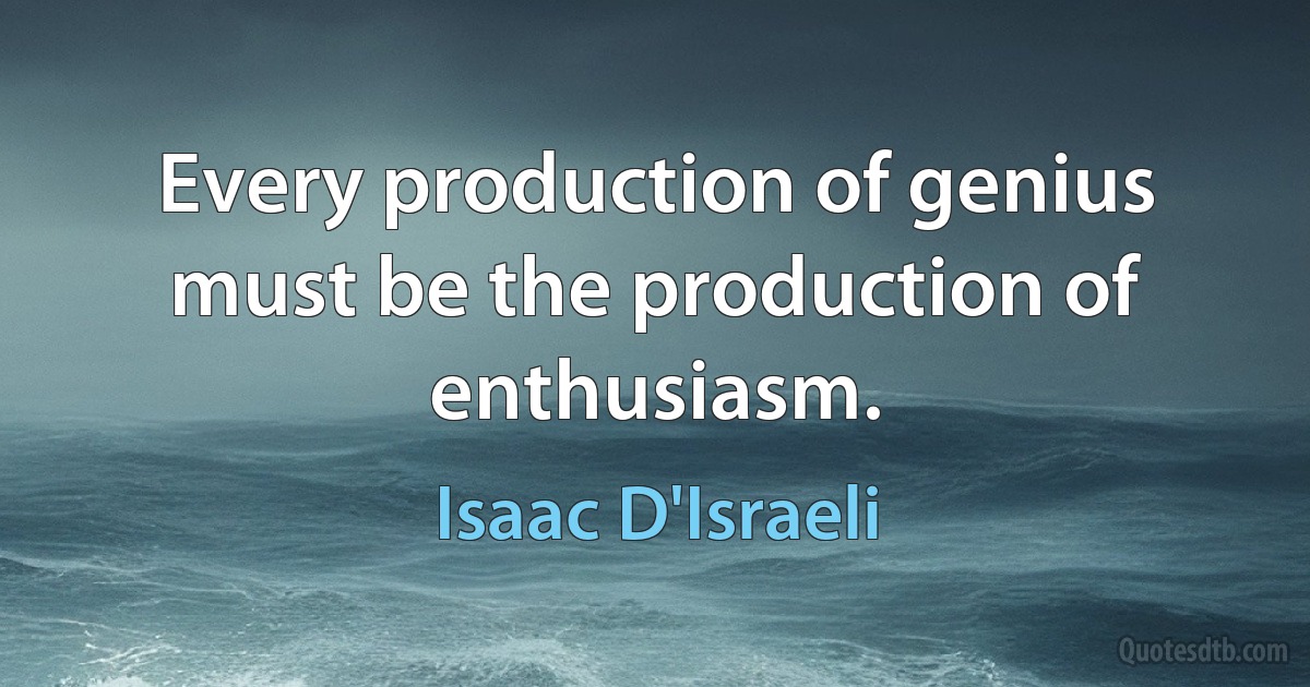 Every production of genius must be the production of enthusiasm. (Isaac D'Israeli)