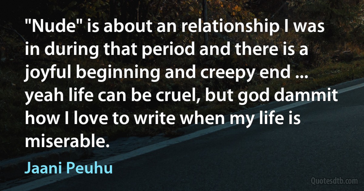 "Nude" is about an relationship I was in during that period and there is a joyful beginning and creepy end ... yeah life can be cruel, but god dammit how I love to write when my life is miserable. (Jaani Peuhu)