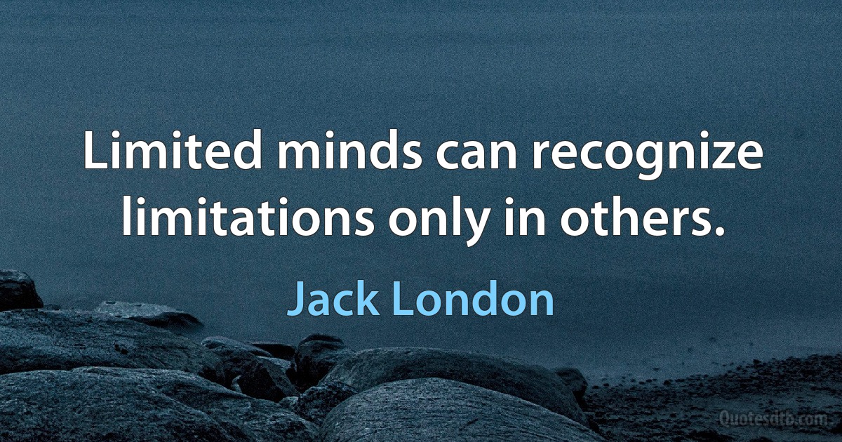 Limited minds can recognize limitations only in others. (Jack London)