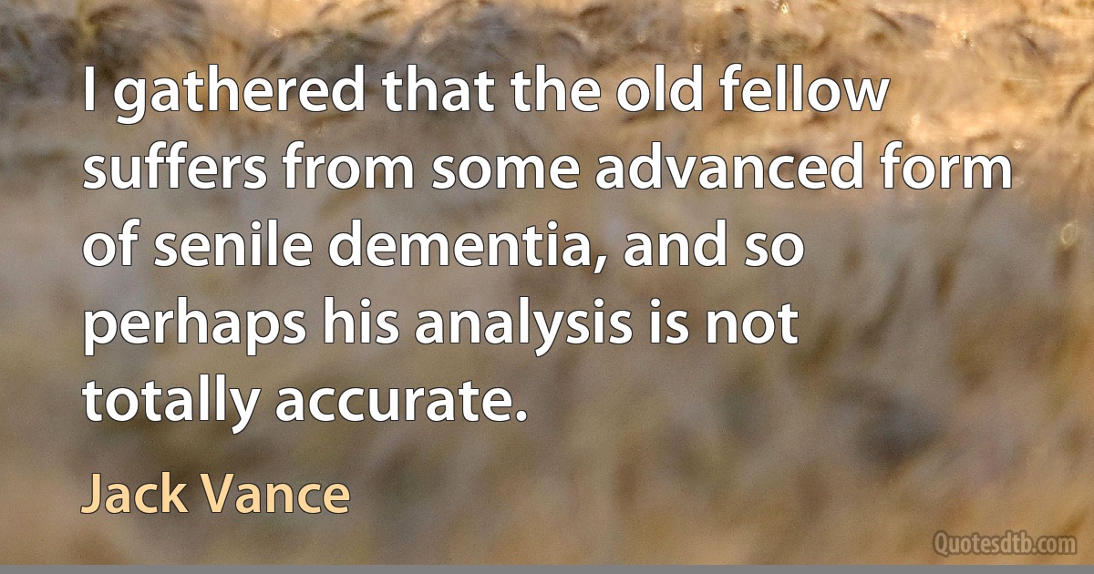 I gathered that the old fellow suffers from some advanced form of senile dementia, and so perhaps his analysis is not totally accurate. (Jack Vance)