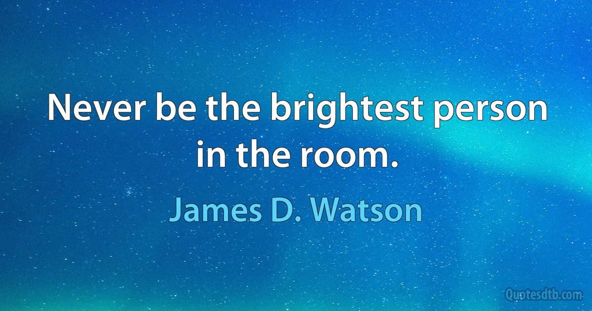 Never be the brightest person in the room. (James D. Watson)