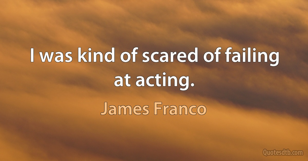 I was kind of scared of failing at acting. (James Franco)