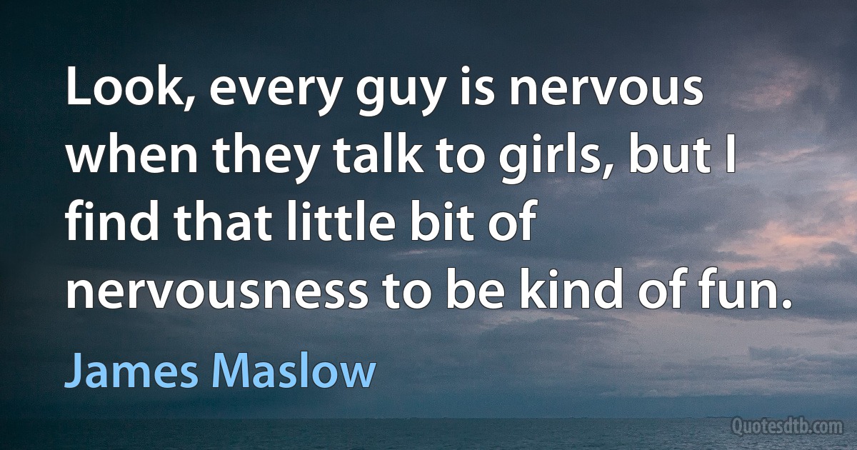 Look, every guy is nervous when they talk to girls, but I find that little bit of nervousness to be kind of fun. (James Maslow)