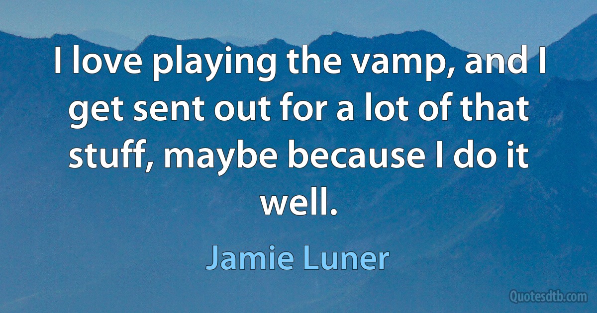 I love playing the vamp, and I get sent out for a lot of that stuff, maybe because I do it well. (Jamie Luner)