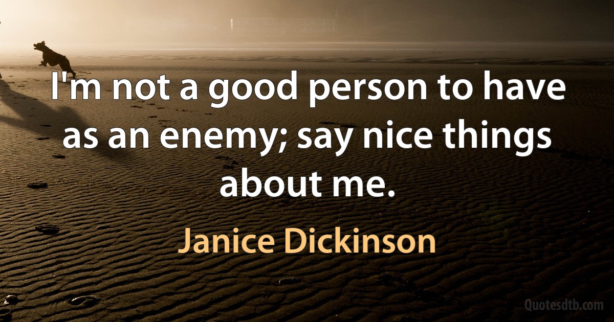 I'm not a good person to have as an enemy; say nice things about me. (Janice Dickinson)