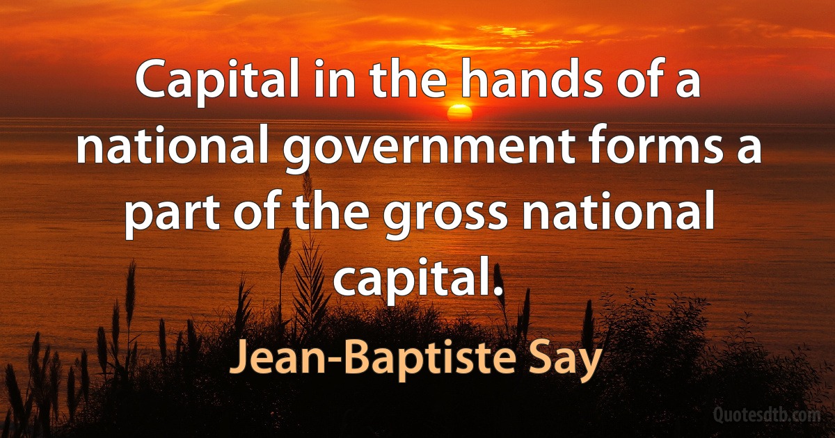 Capital in the hands of a national government forms a part of the gross national capital. (Jean-Baptiste Say)