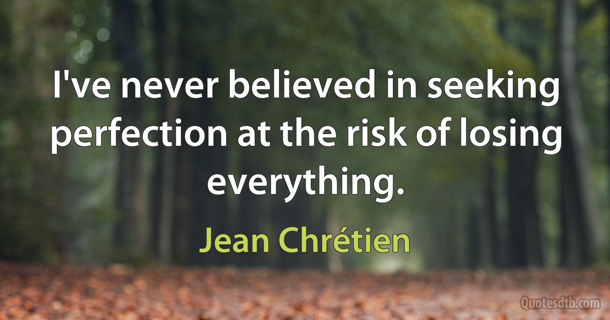 I've never believed in seeking perfection at the risk of losing everything. (Jean Chrétien)