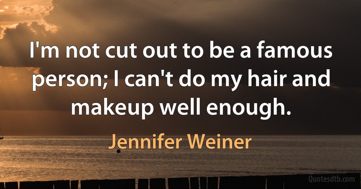 I'm not cut out to be a famous person; I can't do my hair and makeup well enough. (Jennifer Weiner)