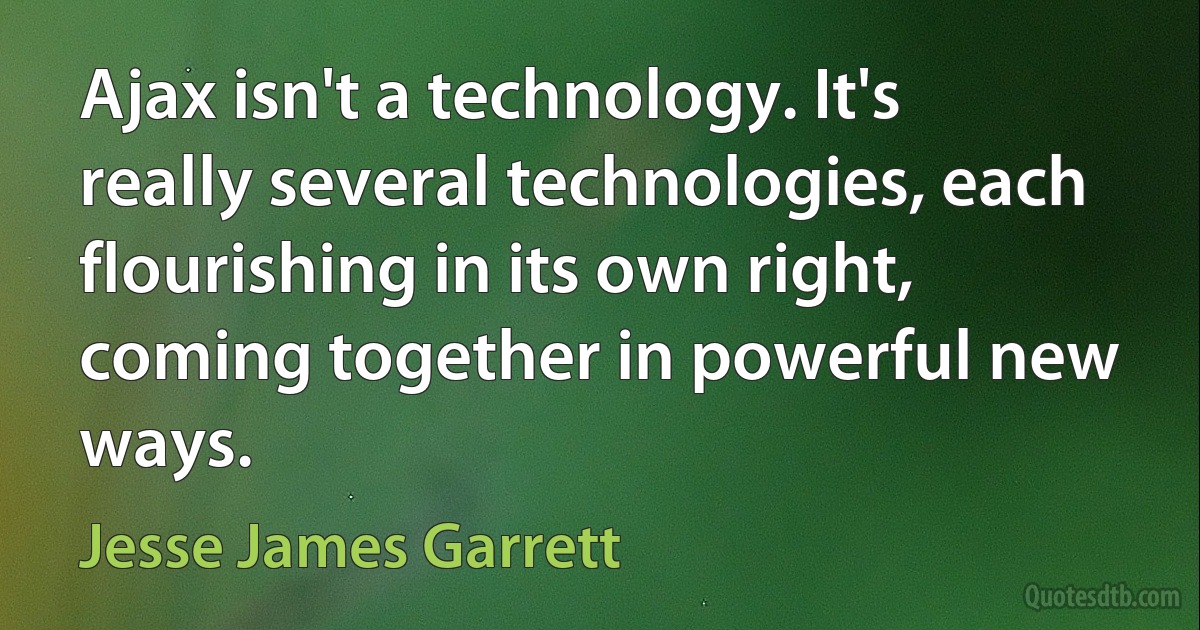 Ajax isn't a technology. It's really several technologies, each flourishing in its own right, coming together in powerful new ways. (Jesse James Garrett)