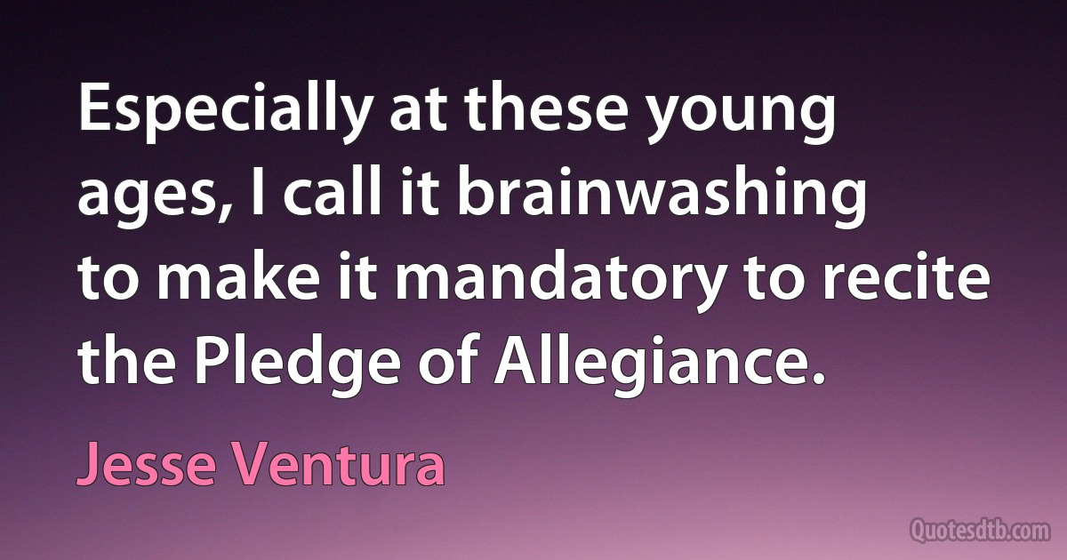 Especially at these young ages, I call it brainwashing to make it mandatory to recite the Pledge of Allegiance. (Jesse Ventura)