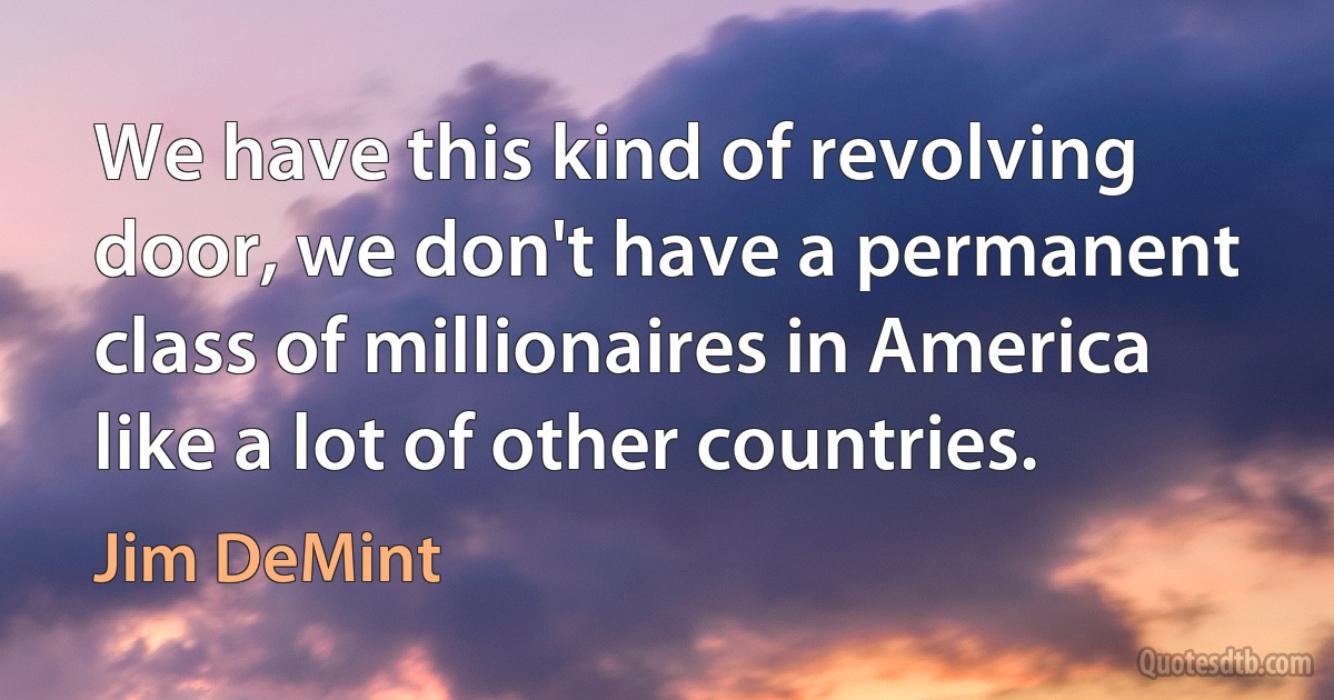 We have this kind of revolving door, we don't have a permanent class of millionaires in America like a lot of other countries. (Jim DeMint)