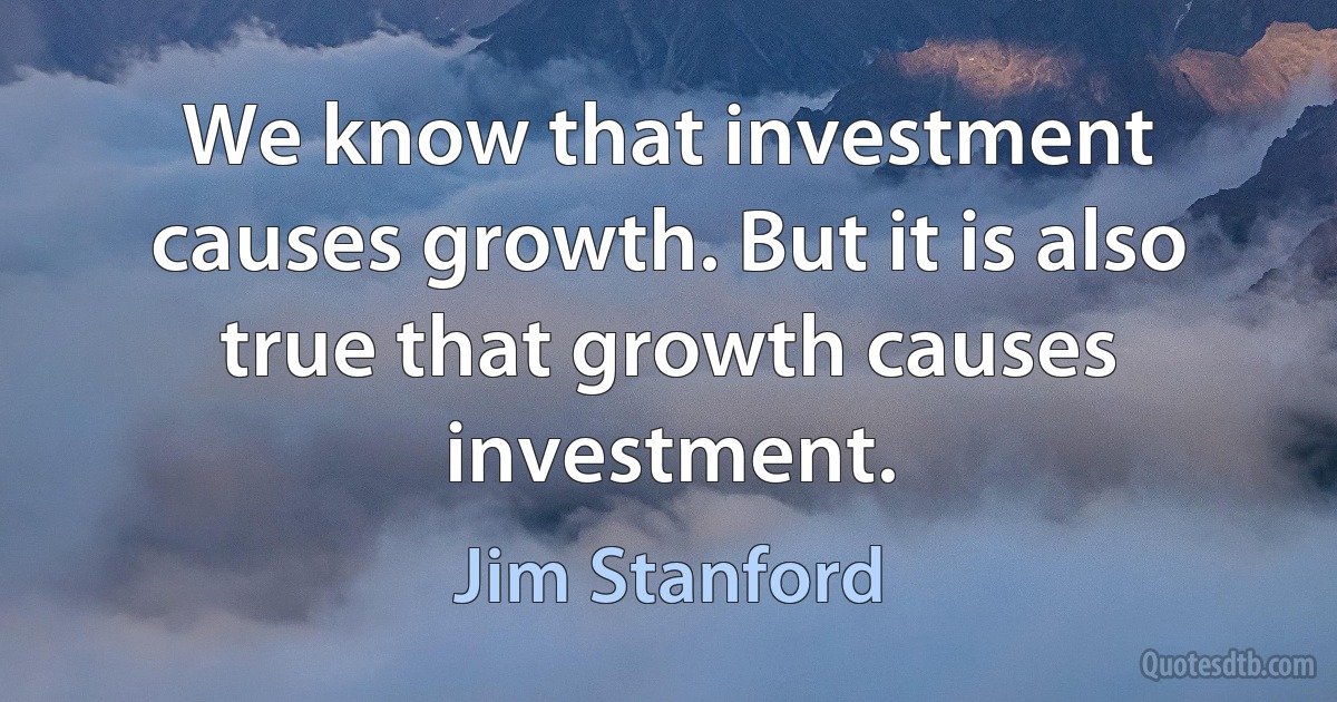 We know that investment causes growth. But it is also true that growth causes investment. (Jim Stanford)