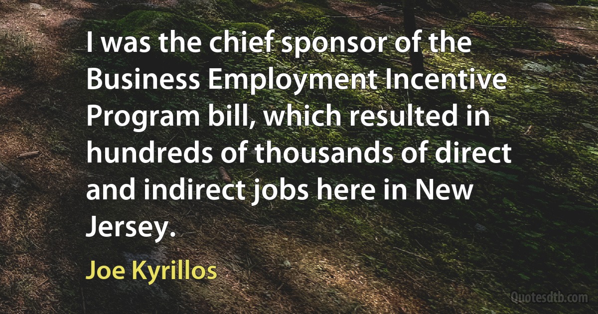 I was the chief sponsor of the Business Employment Incentive Program bill, which resulted in hundreds of thousands of direct and indirect jobs here in New Jersey. (Joe Kyrillos)