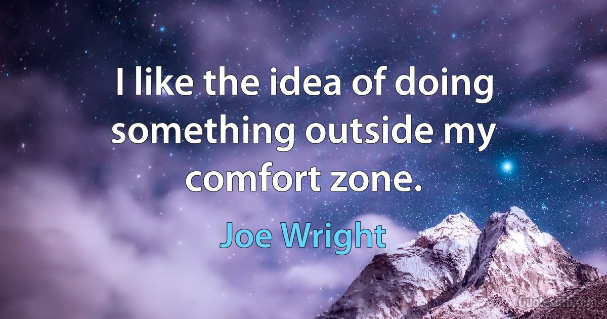 I like the idea of doing something outside my comfort zone. (Joe Wright)