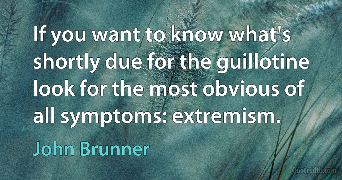 If you want to know what's shortly due for the guillotine look for the most obvious of all symptoms: extremism. (John Brunner)