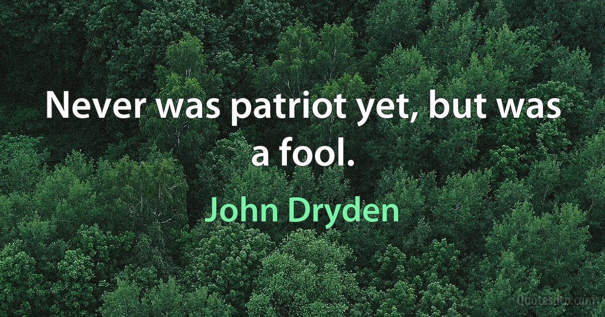 Never was patriot yet, but was a fool. (John Dryden)