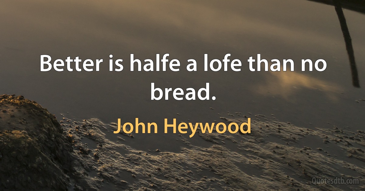 Better is halfe a lofe than no bread. (John Heywood)