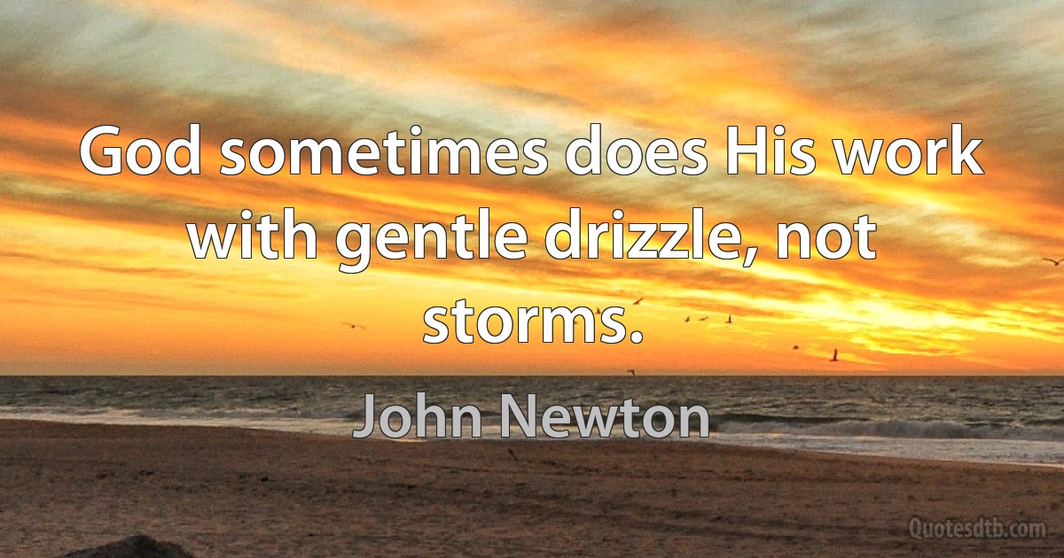 God sometimes does His work with gentle drizzle, not storms. (John Newton)