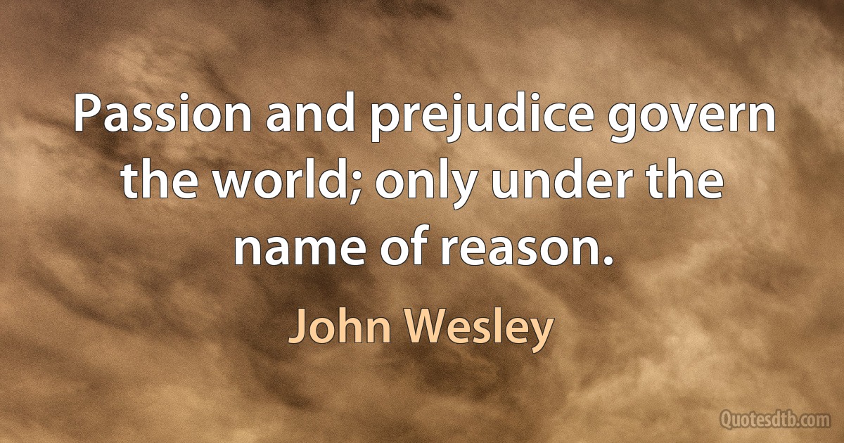 Passion and prejudice govern the world; only under the name of reason. (John Wesley)