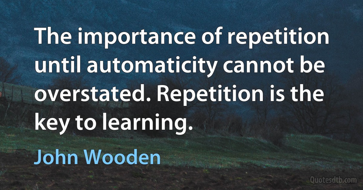 The importance of repetition until automaticity cannot be overstated. Repetition is the key to learning. (John Wooden)