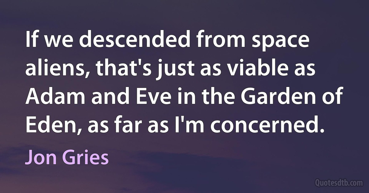 If we descended from space aliens, that's just as viable as Adam and Eve in the Garden of Eden, as far as I'm concerned. (Jon Gries)