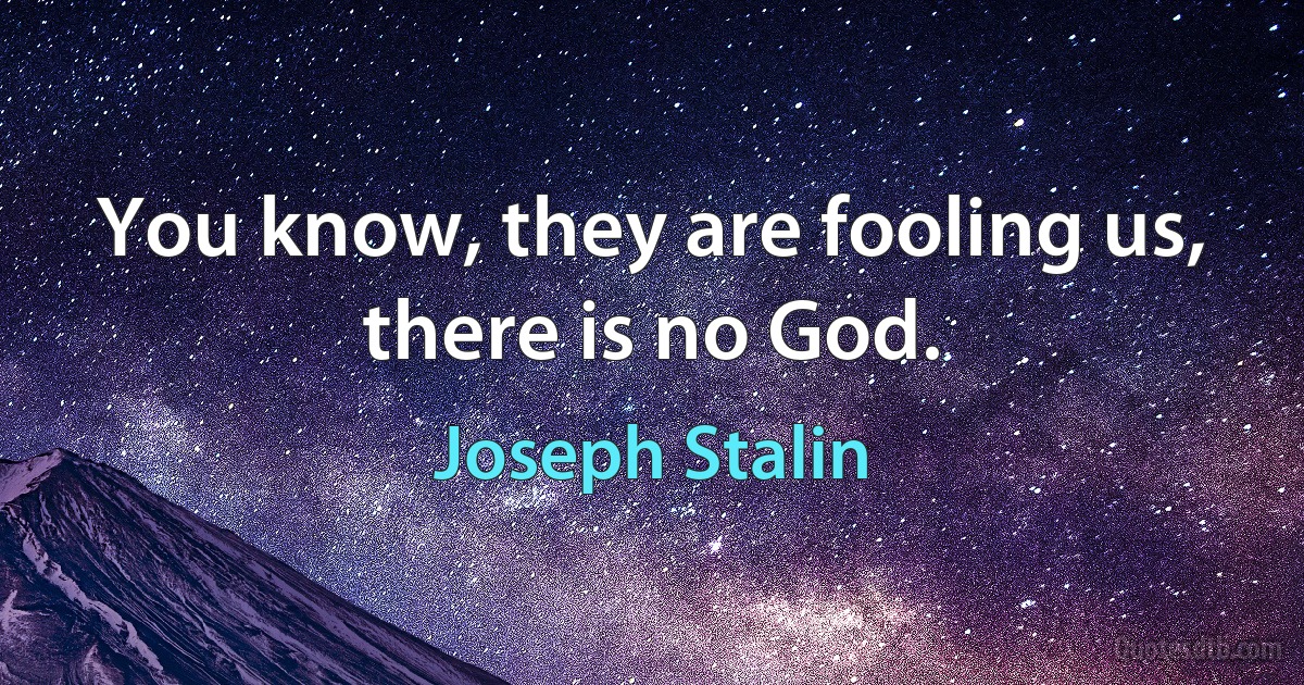 You know, they are fooling us, there is no God. (Joseph Stalin)