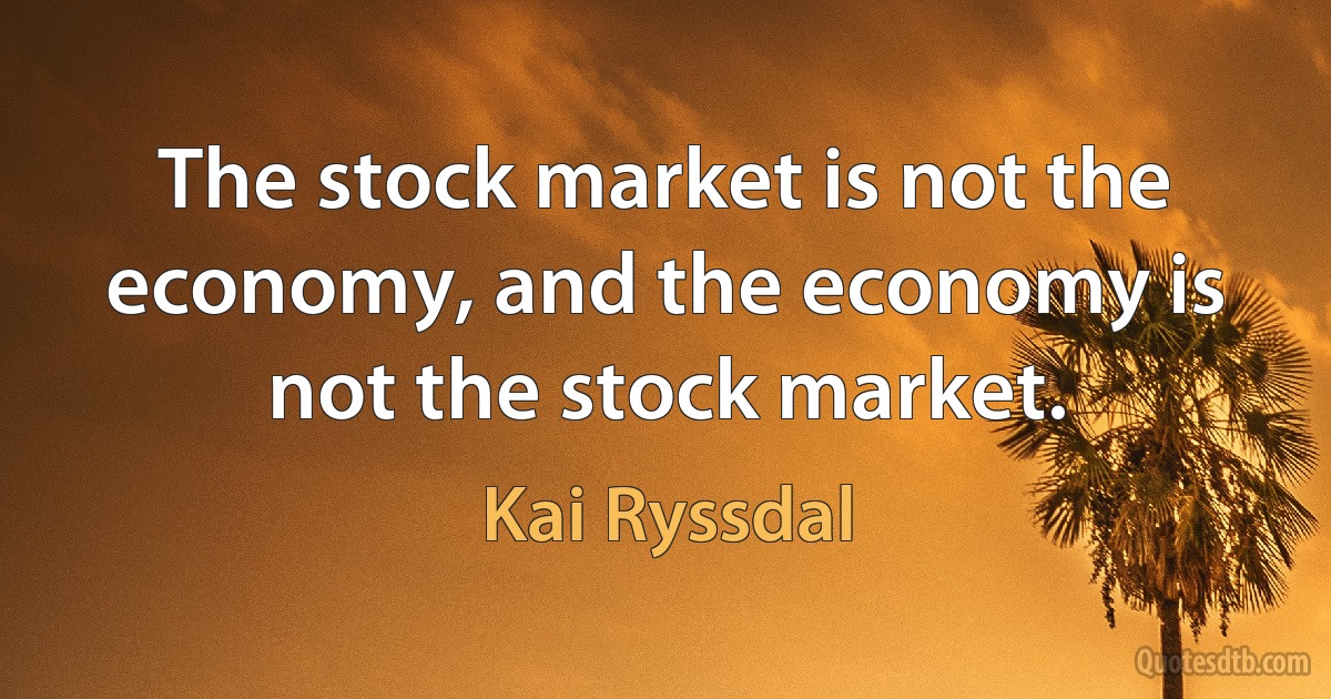 The stock market is not the economy, and the economy is not the stock market. (Kai Ryssdal)