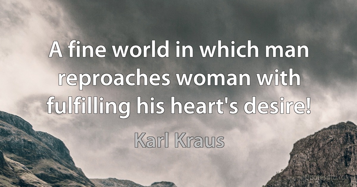 A fine world in which man reproaches woman with fulfilling his heart's desire! (Karl Kraus)