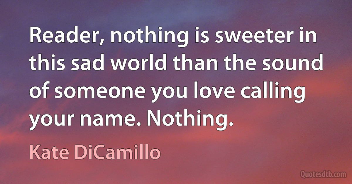 Reader, nothing is sweeter in this sad world than the sound of someone you love calling your name. Nothing. (Kate DiCamillo)