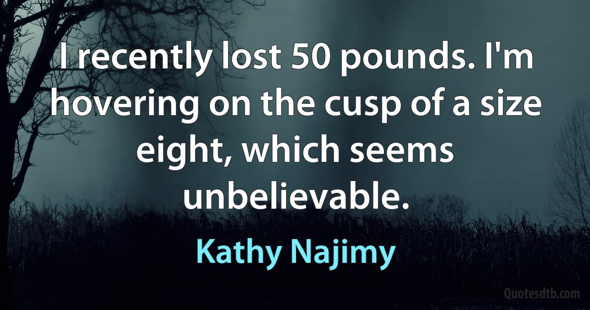 I recently lost 50 pounds. I'm hovering on the cusp of a size eight, which seems unbelievable. (Kathy Najimy)