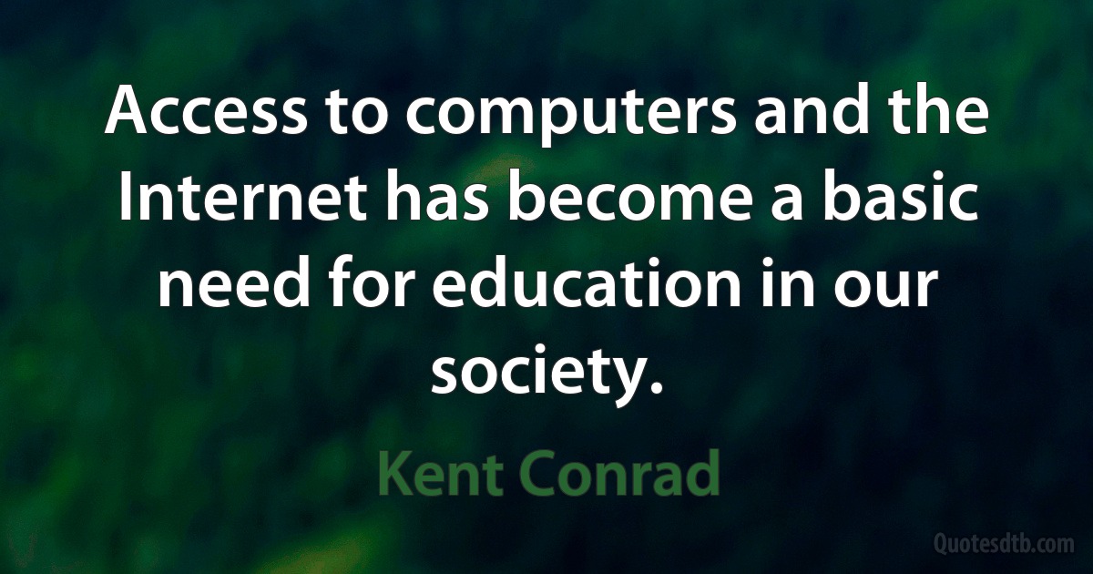 Access to computers and the Internet has become a basic need for education in our society. (Kent Conrad)