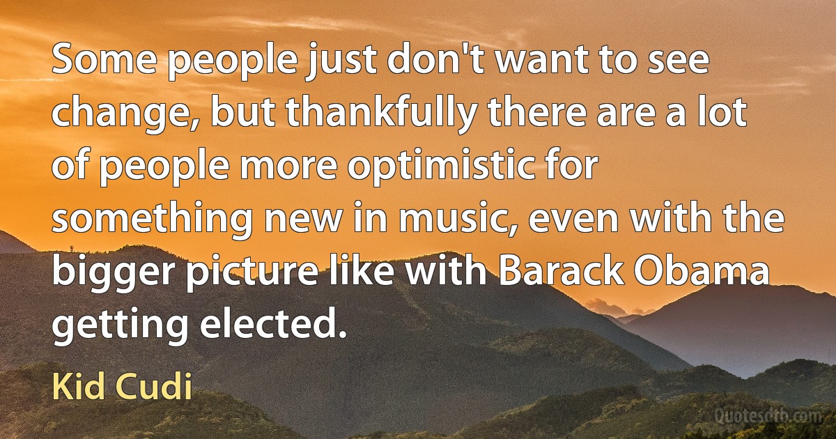 Some people just don't want to see change, but thankfully there are a lot of people more optimistic for something new in music, even with the bigger picture like with Barack Obama getting elected. (Kid Cudi)