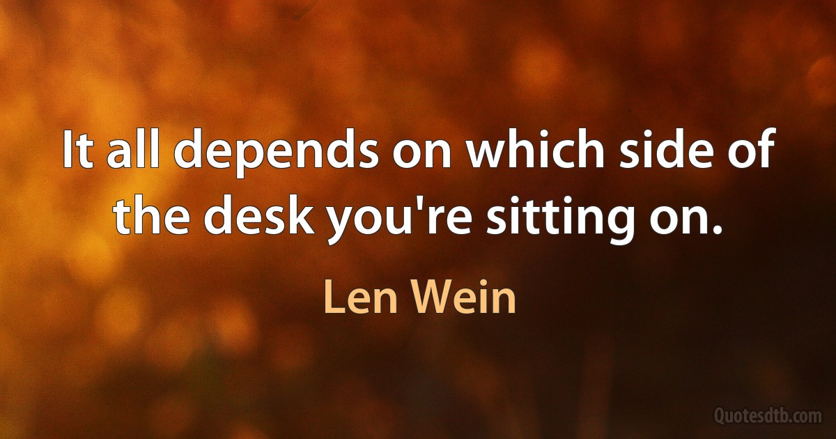 It all depends on which side of the desk you're sitting on. (Len Wein)