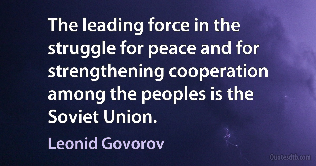 The leading force in the struggle for peace and for strengthening cooperation among the peoples is the Soviet Union. (Leonid Govorov)