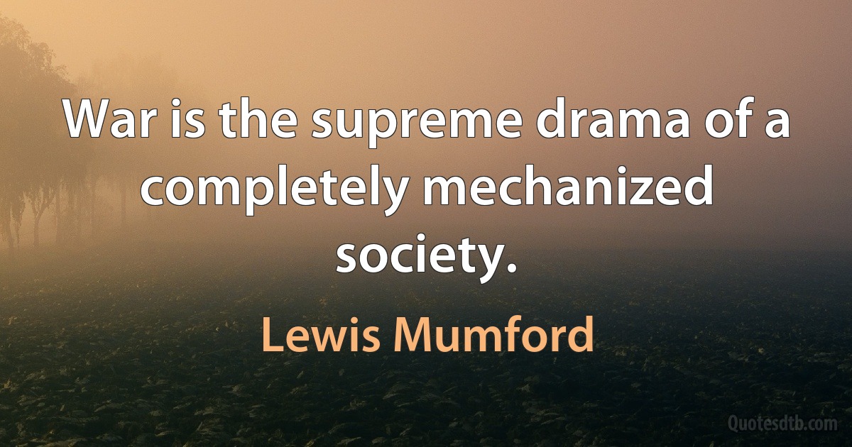 War is the supreme drama of a completely mechanized society. (Lewis Mumford)