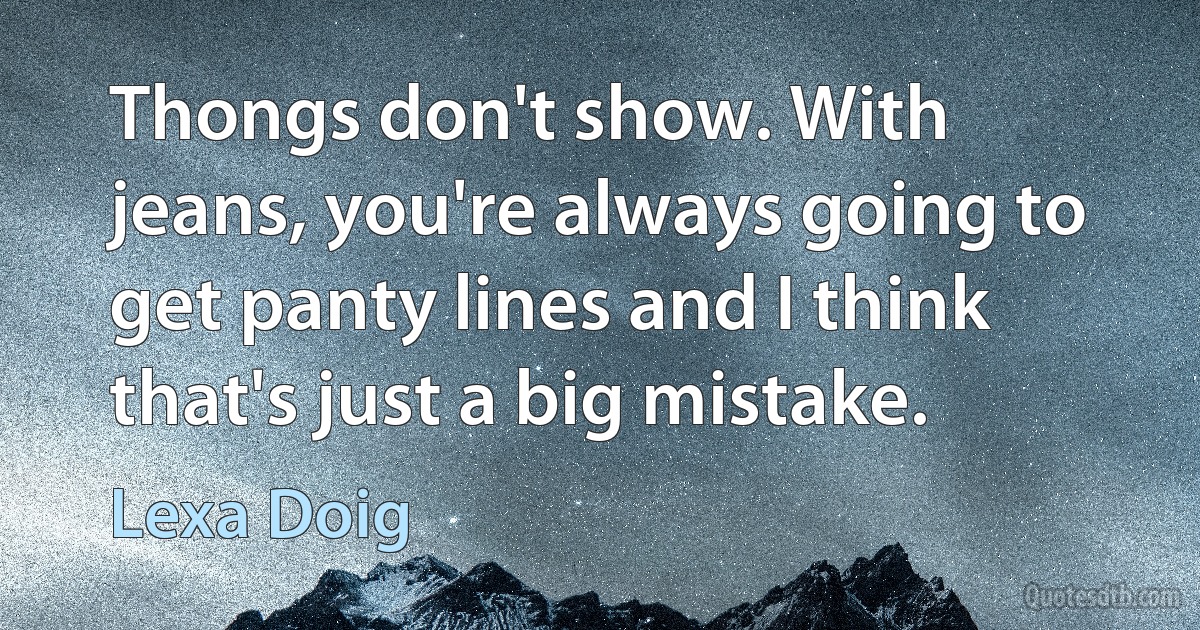 Thongs don't show. With jeans, you're always going to get panty lines and I think that's just a big mistake. (Lexa Doig)