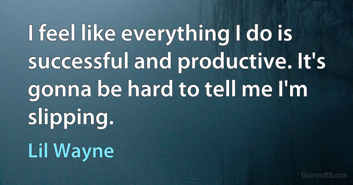 I feel like everything I do is successful and productive. It's gonna be hard to tell me I'm slipping. (Lil Wayne)