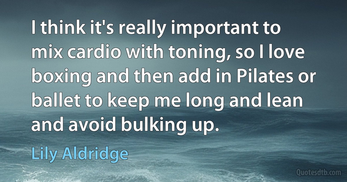 I think it's really important to mix cardio with toning, so I love boxing and then add in Pilates or ballet to keep me long and lean and avoid bulking up. (Lily Aldridge)