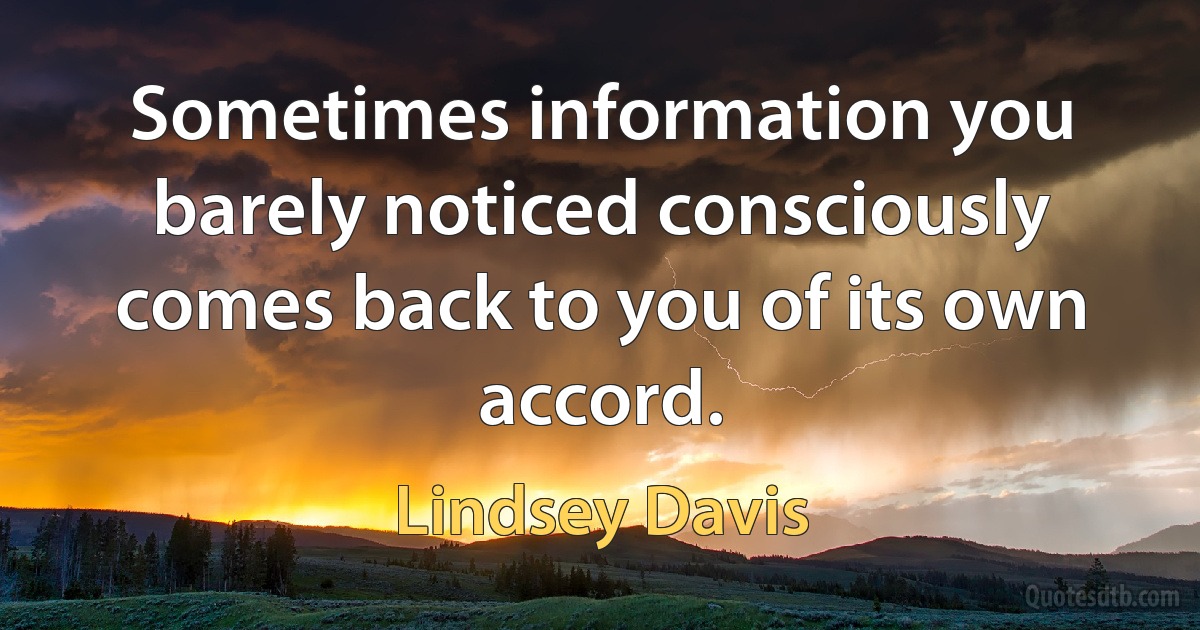 Sometimes information you barely noticed consciously comes back to you of its own accord. (Lindsey Davis)