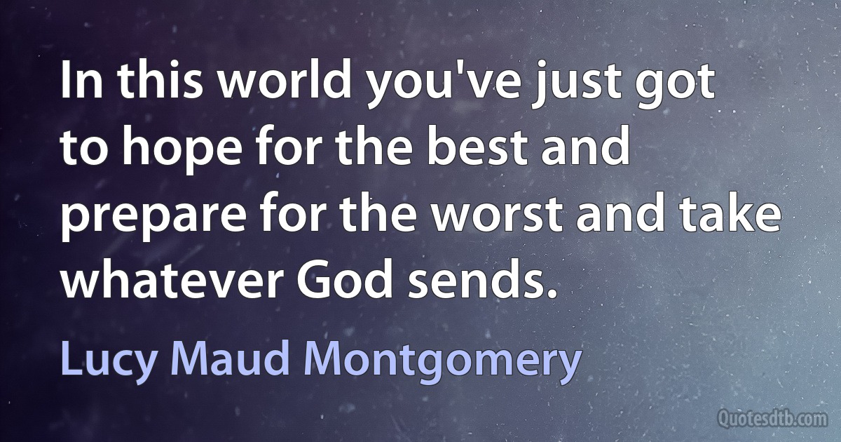 In this world you've just got to hope for the best and prepare for the worst and take whatever God sends. (Lucy Maud Montgomery)