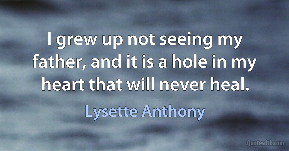 I grew up not seeing my father, and it is a hole in my heart that will never heal. (Lysette Anthony)