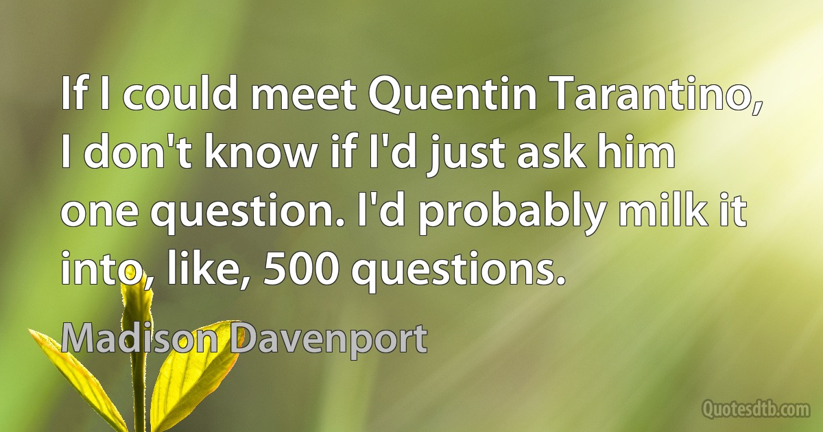 If I could meet Quentin Tarantino, I don't know if I'd just ask him one question. I'd probably milk it into, like, 500 questions. (Madison Davenport)